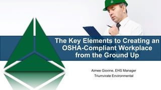 The Key Elements to Creating an
OSHA-Compliant Workplace
from the Ground Up
Aimee Giovine, EHS Manager
Triumvirate Environmental
 