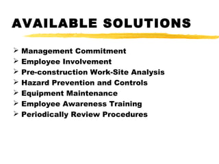 AVAILABLE SOLUTIONS
 Management Commitment
 Employee Involvement
 Pre-construction Work-Site Analysis
 Hazard Prevention and Controls
 Equipment Maintenance
 Employee Awareness Training
 Periodically Review Procedures
 