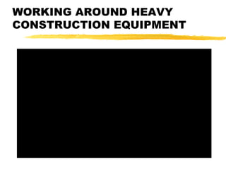 WORKING AROUND HEAVY
CONSTRUCTION EQUIPMENT
 