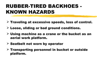  Traveling at excessive speeds, loss of control.
 Loose, sliding or bad ground conditions.
 Using machine as a crane or the bucket as an
aerial work platform.
 Seatbelt not worn by operator
 Transporting personnel in bucket or outside
platform.
RUBBER-TIRED BACKHOES -
KNOWN HAZARDS
 