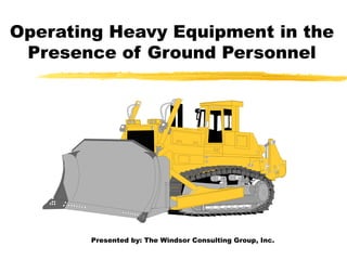 Operating Heavy Equipment in the
Presence of Ground Personnel
Presented by: The Windsor Consulting Group, Inc.
 