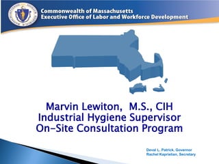 Deval L. Patrick, Governor 
Rachel Kaprielian, Secretary 
Marvin Lewiton, M.S., CIH 
Industrial Hygiene Supervisor 
On-Site Consultation Program  