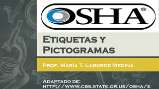 Adaptado de:
http://www.cbs.state.or.us/osha/e
Etiquetas y
Pictogramas
Prof. María T. Laborde Medina
 