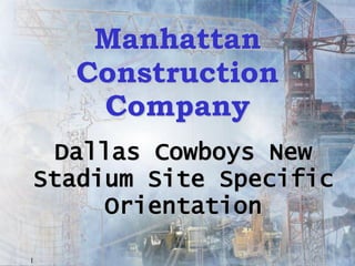 Manhattan
    Construction
     Company
 Dallas Cowboys New
Stadium Site Specific
     Orientation

1
 