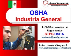 OSHA
Industria General
           Gratis consultas de
               Reglamentos
             STPS/OSHA
          neotecno@prodigy.net.mx


        Autor: Jesús Vázquez A.
        www.paginasprodigy.com/neotecno
 
