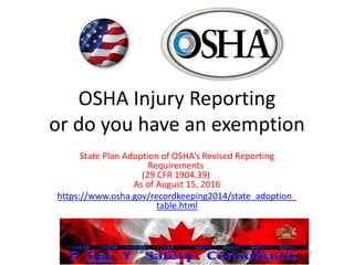 OSHA Injury Reporting
or do you have an exemption
State Plan Adoption of OSHA’s Revised Reporting
Requirements
(29 CFR 1904.39)
As of August 15, 2016
https://www.osha.gov/recordkeeping2014/state_adoption_
table.html
 