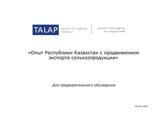 «Опыт Республики Казахстан с продвижением
экспорта сельхозпродукции»
Астана, 2016
Для предварительного обсуждения
 