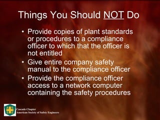 Things You Should  NOT  Do  Provide copies of plant standards or procedures to a compliance officer to which that the officer is not entitled Give entire company safety manual to the compliance officer Provide the compliance officer access to a network computer containing the safety procedures  