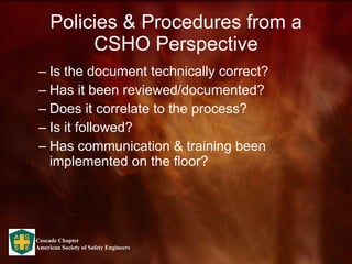Policies & Procedures from a CSHO Perspective Is the document technically correct? Has it been reviewed/documented? Does it correlate to the process? Is it followed? Has communication & training been implemented on the floor? 