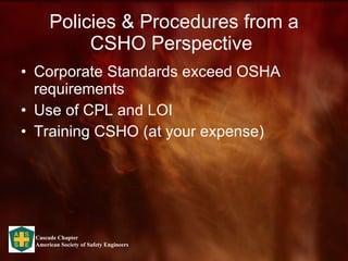 Policies & Procedures from a CSHO Perspective  Corporate Standards exceed OSHA requirements Use of CPL and LOI Training CSHO (at your expense) 