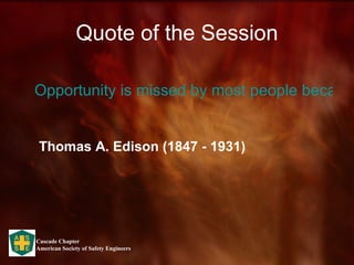 Quote of the Session Opportunity is missed by most people because it is dressed in overalls and looks like work.   Thomas A. Edison (1847 - 1931) 