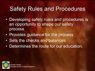 Safety Rules and Procedures Developing safety rules and procedures is an opportunity to shape our safety process Provides guidance for the process Sets the checks and balances Determines the route for our education. 