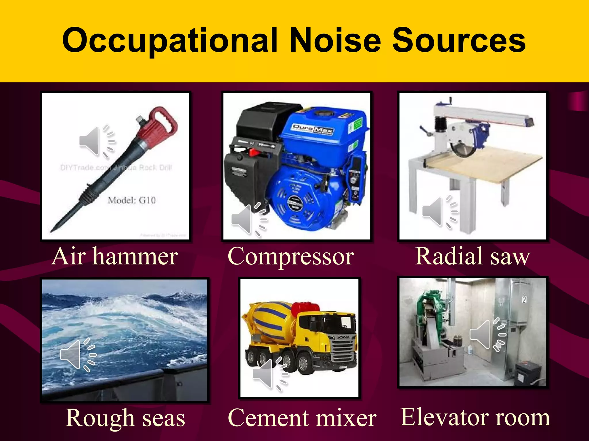 Occupational Noise Sources
Air hammer Compressor Radial saw
Rough seas Cement mixer Elevator room
 