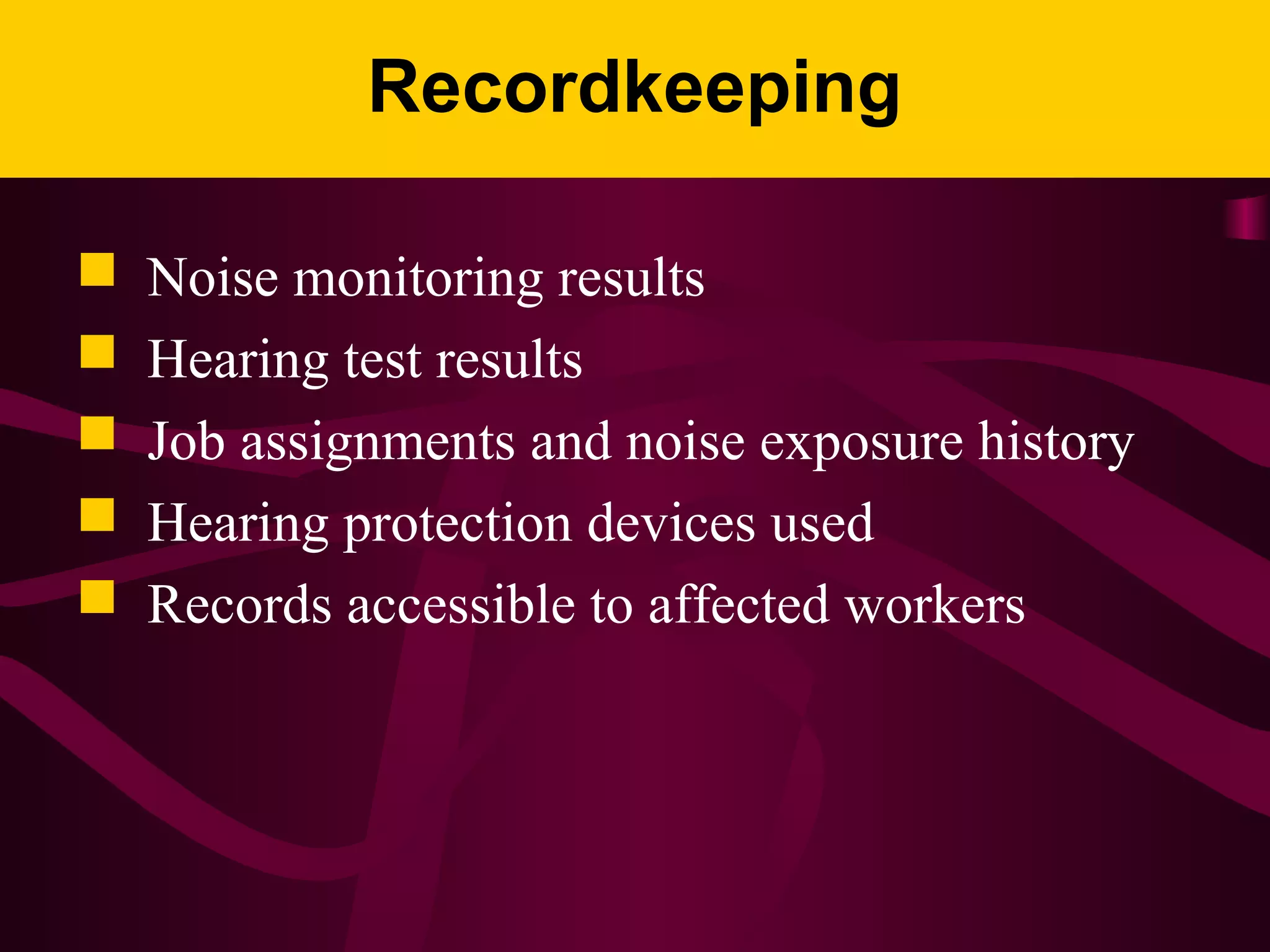Recordkeeping
 Noise monitoring results
 Hearing test results
 Job assignments and noise exposure history
 Hearing protection devices used
 Records accessible to affected workers
 