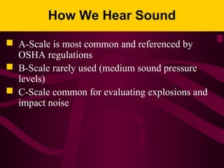 How We Hear Sound
 A-Scale is most common and referenced by
OSHA regulations
 B-Scale rarely used (medium sound pressure
levels)
 C-Scale common for evaluating explosions and
impact noise
 