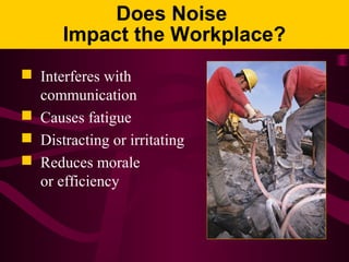 Does Noise
Impact the Workplace?
 Interferes with
communication
 Causes fatigue
 Distracting or irritating
 Reduces morale
or efficiency
 