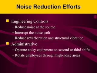 Noise Reduction Efforts
 Engineering Controls
– Reduce noise at the source
– Interrupt the noise path
– Reduce reverberation and structural vibration
 Administrative
– Operate noisy equipment on second or third shifts
– Rotate employees through high-noise areas
 