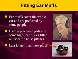 Fitting Ear Muffs
 Ear muffs cover the whole
ear and are preferred by
some people
 Have replaceable pads and
some high-tech styles filter
out specific noise pitches
 Last longer than most plugs
 