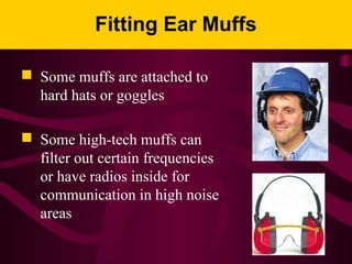 Fitting Ear Muffs
 Some muffs are attached to
hard hats or goggles
 Some high-tech muffs can
filter out certain frequencies
or have radios inside for
communication in high noise
areas
 