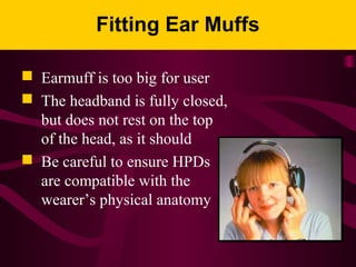 Fitting Ear Muffs
 Earmuff is too big for user
 The headband is fully closed,
but does not rest on the top
of the head, as it should
 Be careful to ensure HPDs
are compatible with the
wearer’s physical anatomy
 