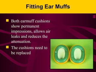 Fitting Ear Muffs
 Both earmuff cushions
show permanent
impressions, allows air
leaks and reduces the
attenuation.
 The cushions need to
be replaced
 