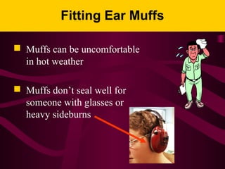 Fitting Ear Muffs
 Muffs can be uncomfortable
in hot weather
 Muffs don’t seal well for
someone with glasses or
heavy sideburns
 