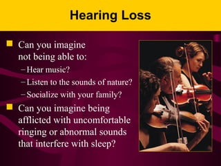 Hearing Loss
 Can you imagine
not being able to:
– Hear music?
– Listen to the sounds of nature?
– Socialize with your family?
 Can you imagine being
afflicted with uncomfortable
ringing or abnormal sounds
that interfere with sleep?
 