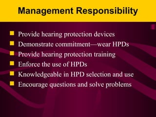 Management Responsibility
 Provide hearing protection devices
 Demonstrate commitment—wear HPDs
 Provide hearing protection training
 Enforce the use of HPDs
 Knowledgeable in HPD selection and use
 Encourage questions and solve problems
 