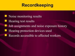 Recordkeeping
 Noise monitoring results
 Hearing test results
 Job assignments and noise exposure history
 Hearing protection devices used
 Records accessible to affected workers
 