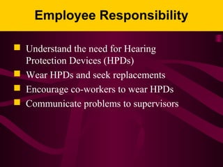 Employee Responsibility
 Understand the need for Hearing
Protection Devices (HPDs)
 Wear HPDs and seek replacements
 Encourage co-workers to wear HPDs
 Communicate problems to supervisors
 