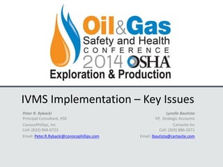 IVMS Implementation – Key Issues
Peter R. Rybacki
Principal Consultant, HSE
ConocoPhillips, Inc
Cell: (832) 904-6723
Email: Peter.R.Rybacki@conocophillips.com
Lynelle Bautista
VP, Strategic Accounts
Cartasite Inc
Cell: (303) 886-5071
Email: lbautista@cartasite.com
 