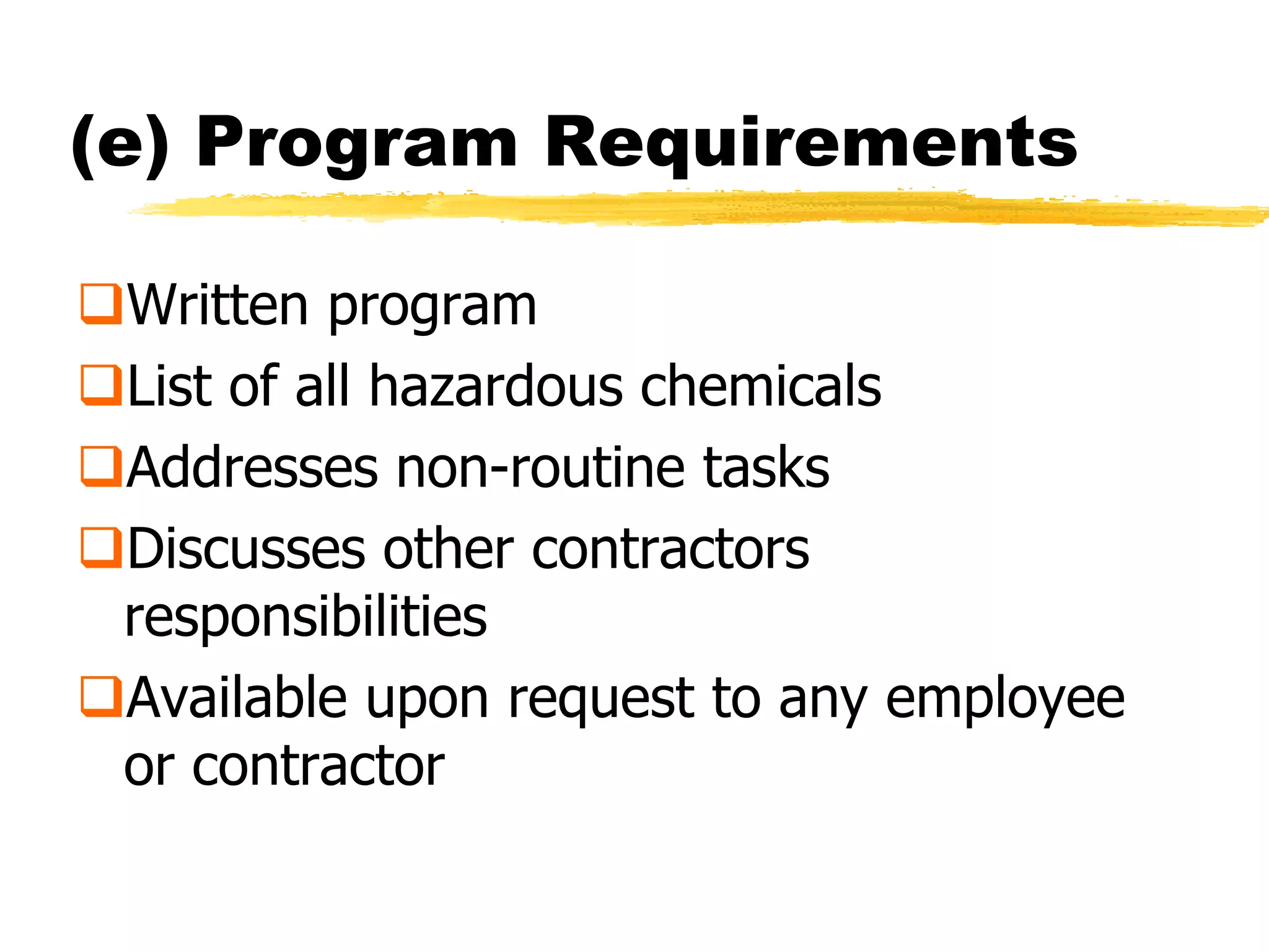(e) Program Requirements

Written program
List of all hazardous chemicals
Addresses non-routine tasks
Discusses other contractors
 responsibilities
Available upon request to any employee
 or contractor
 