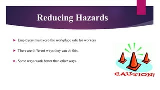 Reducing Hazards
 Employers must keep the workplace safe for workers
 There are different ways they can do this.
 Some ways work better than other ways.
 