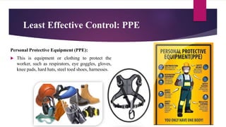 Least Effective Control: PPE
Personal Protective Equipment (PPE):
 This is equipment or clothing to protect the
worker, such as respirators, eye goggles, gloves,
knee pads, hard hats, steel toed shoes, harnesses.
 
