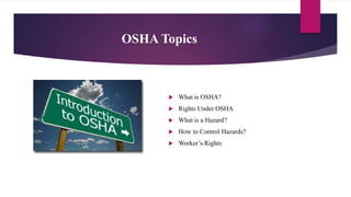 OSHA Topics
 What is OSHA?
 Rights Under OSHA
 What is a Hazard?
 How to Control Hazards?
 Worker’s Rights
 