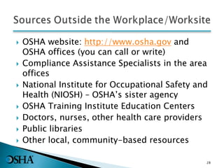  OSHA website: http://www.osha.gov and
OSHA offices (you can call or write)
 Compliance Assistance Specialists in the area
offices
 National Institute for Occupational Safety and
Health (NIOSH) – OSHA’s sister agency
 OSHA Training Institute Education Centers
 Doctors, nurses, other health care providers
 Public libraries
 Other local, community-based resources
28
 
