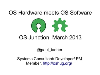 OS Hardware meets OS Software



   OS Junction, March 2013

            @paul_tanner

  Systems Consultant/ Developer/ PM
      Member, http://oshug.org/
 