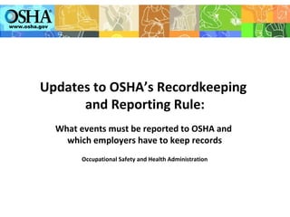 www.osha.gov
Updates to OSHA’s Recordkeeping
and Reporting Rule:
What events must be reported to OSHA and
which employers have to keep records
Occupational Safety and Health Administration
 