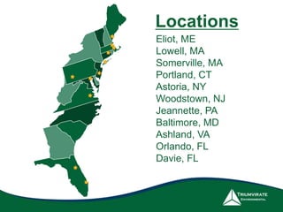Locations 
Eliot, ME 
Lowell, MA 
Somerville, MA 
Portland, CT 
Astoria, NY 
Woodstown, NJ 
Jeannette, PA 
Baltimore, MD 
Ashland, VA 
Orlando, FL 
Davie, FL 

