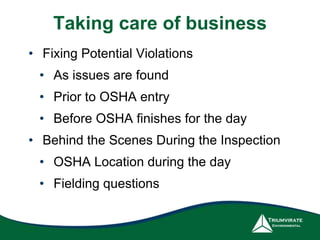 Taking care of business
• Fixing Potential Violations
• As issues are found
• Prior to OSHA entry
• Before OSHA finishes for the day
• Behind the Scenes During the Inspection
• OSHA Location during the day
• Fielding questions
 