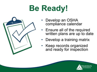 • Develop an OSHA
compliance calendar
• Ensure all of the required
written plans are up to date
• Develop a training matrix
• Keep records organized
and ready for inspection
Be Ready!
 