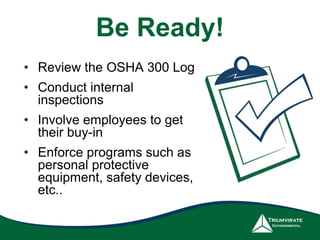 Be Ready!
• Review the OSHA 300 Log
• Conduct internal
inspections
• Involve employees to get
their buy-in
• Enforce programs such as
personal protective
equipment, safety devices,
etc..
 