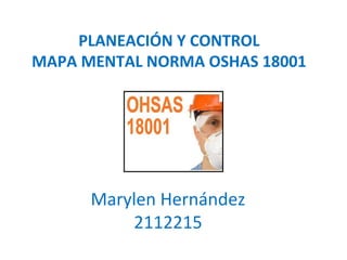 PLANEACIÓN Y CONTROL
MAPA MENTAL NORMA OSHAS 18001




      Marylen Hernández
          2112215
 