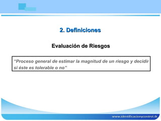 Evaluación de Riesgos “ Proceso general de estimar la magnitud de un riesgo y decidir si éste es tolerable o no” 2. Definiciones 