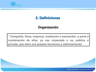 Organización “  Compañía, firma, empresa, institución o asociación, o parte o combinación de ellas, ya sea corporada o no, pública o privada, que tiene sus propias funciones y administración 2. Definiciones 