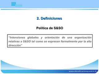 Política de S&SO “ Intensiones globales y orientación de una organización relativas a S&SO tal como se expresan formalmente por la alta dirección” 2. Definiciones 