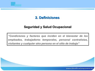 Seguridad y Salud Ocupacional “ Condiciones y factores que inciden en el bienestar de los empleados, trabajadores temporales, personal contratistas, visitantes y cualquier otra persona en el sitio de trabajo” 2. Definiciones 