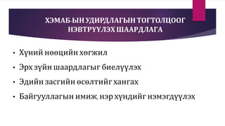 ХЭМАБ-ЫН УДИРДЛАГЫНТОГТОЛЦООГ
НЭВТРҮҮЛЭХШААРДЛАГА
• Хүний нөөцийн хөгжил
• Эрх зүйн шаардлагыг биелүүлэх
• Эдийн засгийн өсөлтийг хангах
• Байгууллагын имиж, нэр хүндийг нэмэгдүүлэх
 