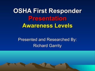 OSHA First ResponderOSHA First Responder
PresentationPresentation
Awareness LevelsAwareness Levels
Presented and Researched By:Presented and Researched By:
Richard GarrityRichard Garrity
 