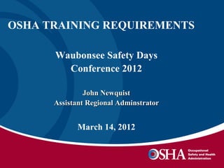 OSHA TRAINING REQUIREMENTS

      Waubonsee Safety Days
        Conference 2012

               John Newquist
      Assistant Regional Adminstrator


            March 14, 2012
 